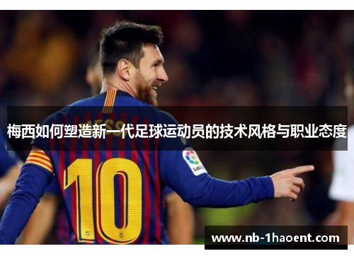 梅西如何塑造新一代足球运动员的技术风格与职业态度