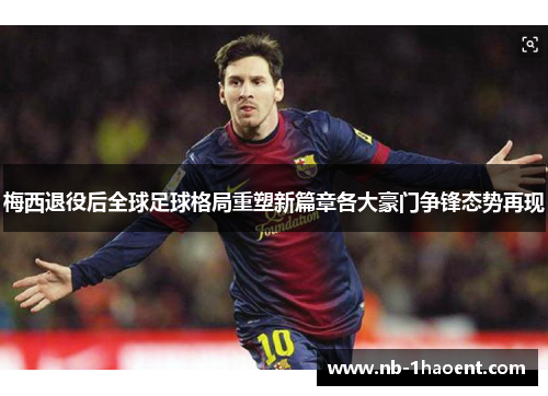 梅西退役后全球足球格局重塑新篇章各大豪门争锋态势再现