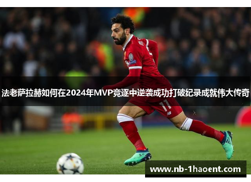 法老萨拉赫如何在2024年MVP竞逐中逆袭成功打破纪录成就伟大传奇