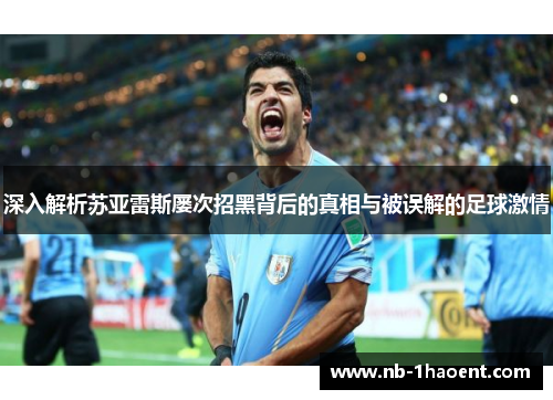 深入解析苏亚雷斯屡次招黑背后的真相与被误解的足球激情