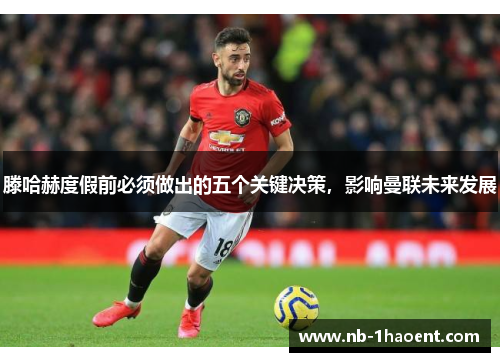 滕哈赫度假前必须做出的五个关键决策，影响曼联未来发展