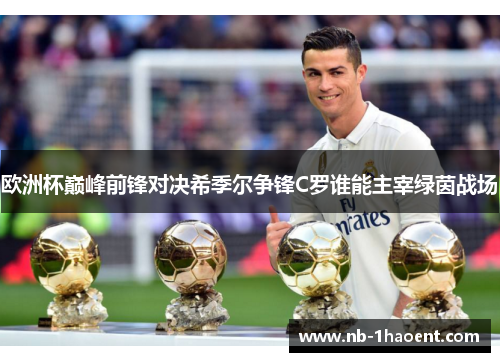 欧洲杯巅峰前锋对决希季尔争锋C罗谁能主宰绿茵战场