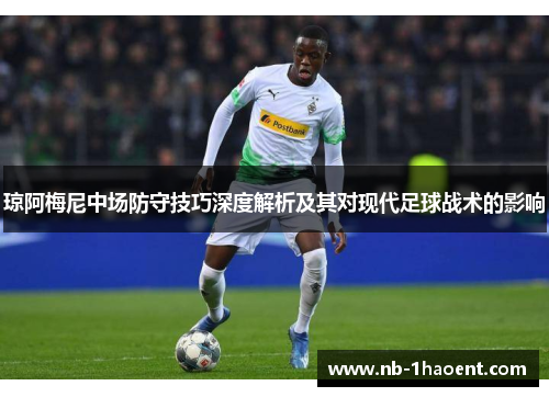 琼阿梅尼中场防守技巧深度解析及其对现代足球战术的影响