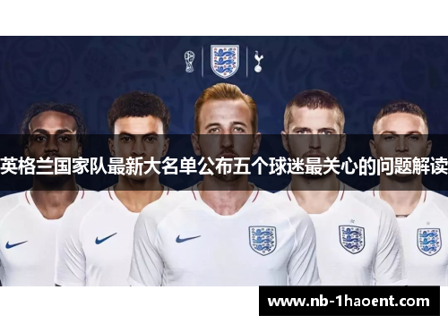 英格兰国家队最新大名单公布五个球迷最关心的问题解读