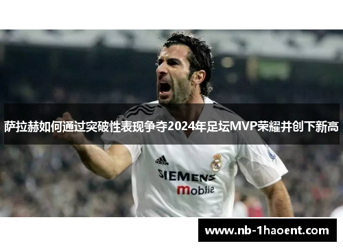 萨拉赫如何通过突破性表现争夺2024年足坛MVP荣耀并创下新高