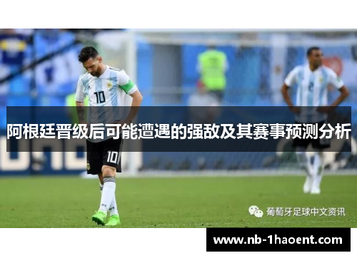 阿根廷晋级后可能遭遇的强敌及其赛事预测分析 阿根廷晋级后可能遭遇的强敌及其赛事预测分析