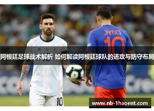 阿根廷足球战术解析 如何解读阿根廷球队的进攻与防守布局 阿根廷足球战术解析 如何解读阿根廷球队的进攻与防守布局