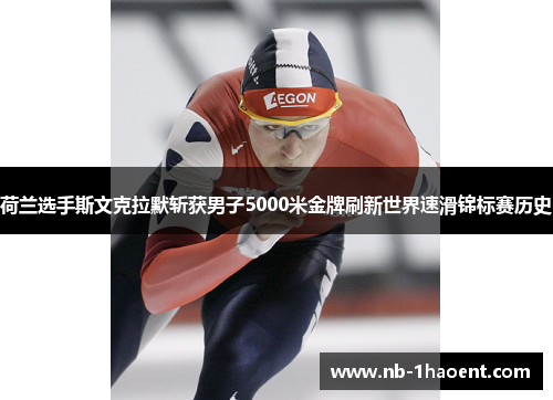 荷兰选手斯文克拉默斩获男子5000米金牌刷新世界速滑锦标赛历史
