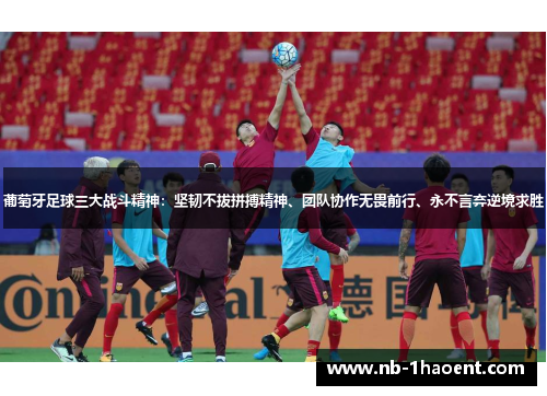 葡萄牙足球三大战斗精神：坚韧不拔拼搏精神、团队协作无畏前行、永不言弃逆境求胜