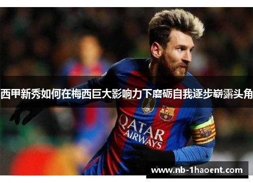 西甲新秀如何在梅西巨大影响力下磨砺自我逐步崭露头角