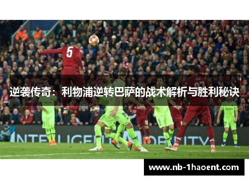 逆袭传奇：利物浦逆转巴萨的战术解析与胜利秘诀