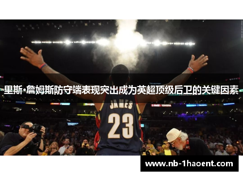 里斯·詹姆斯防守端表现突出成为英超顶级后卫的关键因素
