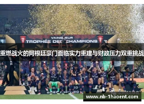 重燃战火的阿根廷豪门面临实力重建与财政压力双重挑战