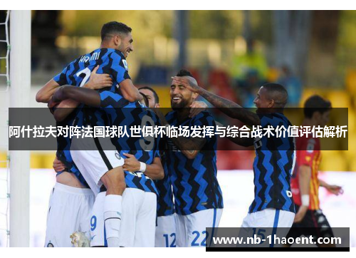 阿什拉夫对阵法国球队世俱杯临场发挥与综合战术价值评估解析