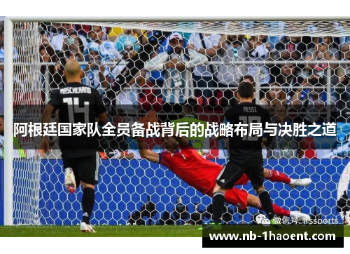 阿根廷国家队全员备战背后的战略布局与决胜之道