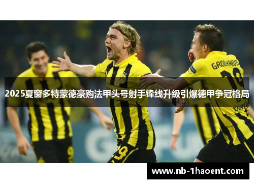 2025夏窗多特蒙德豪购法甲头号射手锋线升级引爆德甲争冠格局 2025夏窗多特蒙德豪购法甲头号射手锋线升级引爆德甲争冠格局
