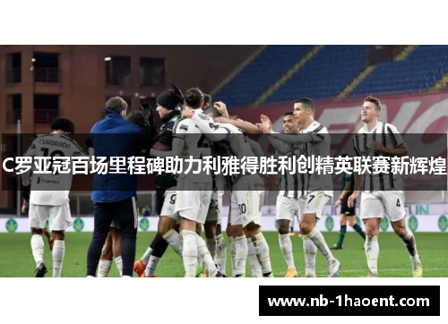 C罗亚冠百场里程碑助力利雅得胜利创精英联赛新辉煌