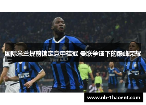 国际米兰提前锁定意甲桂冠 曼联争锋下的巅峰荣耀 国际米兰提前锁定意甲桂冠 曼联争锋下的巅峰荣耀