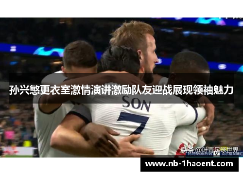 孙兴慜更衣室激情演讲激励队友迎战展现领袖魅力 孙兴慜更衣室激情演讲激励队友迎战展现领袖魅力